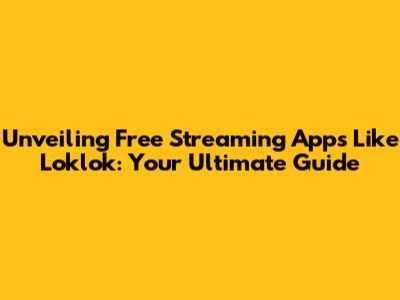 Unveiling Free Streaming Apps Like Loklok: Your Ultimate Guide