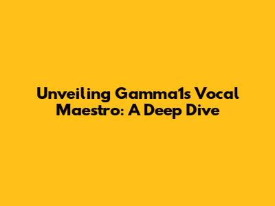 Unveiling Gamma1's Vocal Maestro: A Deep Dive