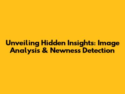Unveiling Hidden Insights: Image Analysis & Newness Detection