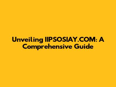 Unveiling IIPSOSIAY.COM: A Comprehensive Guide