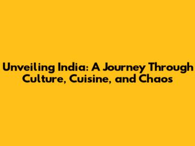 Unveiling India: A Journey Through Culture, Cuisine, and Chaos