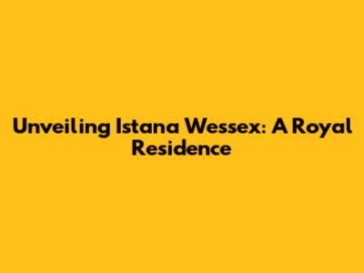 Unveiling Istana Wessex: A Royal Residence