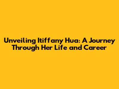 Unveiling Itiffany Hua: A Journey Through Her Life and Career
