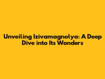 Unveiling Izivamagnolya: A Deep Dive into Its Wonders