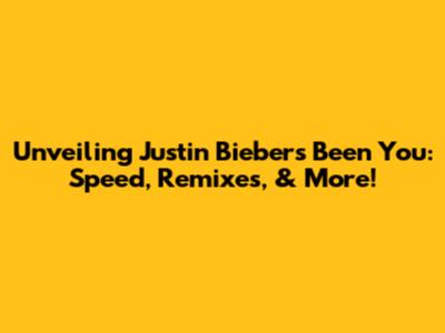 Unveiling Justin Bieber's 'Been You': Speed, Remixes, & More!