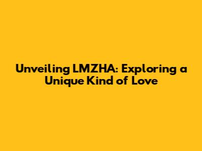 Unveiling LMZHA: Exploring a Unique Kind of Love
