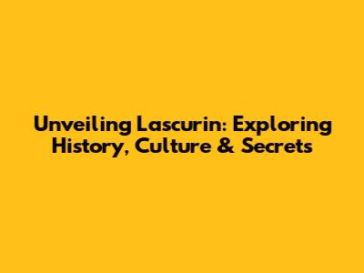 Unveiling Lascurin: Exploring History, Culture & Secrets