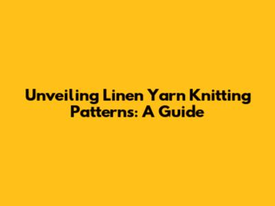 Unveiling Linen Yarn Knitting Patterns: A Guide