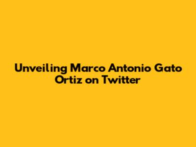 Unveiling Marco Antonio Gato Ortiz on Twitter