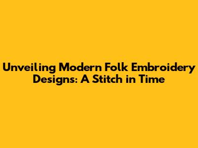 Unveiling Modern Folk Embroidery Designs: A Stitch in Time