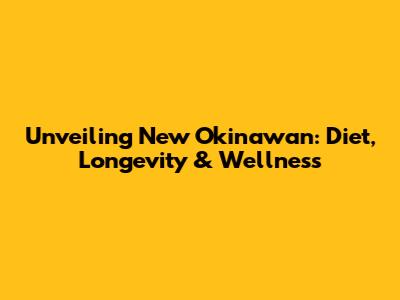 Unveiling New Okinawan: Diet, Longevity & Wellness