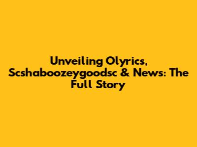 Unveiling Olyrics, Scshaboozeygoodsc & News: The Full Story