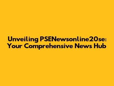 Unveiling PSENewsonline20se: Your Comprehensive News Hub