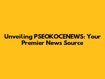 Unveiling PSEOKOCENEWS: Your Premier News Source