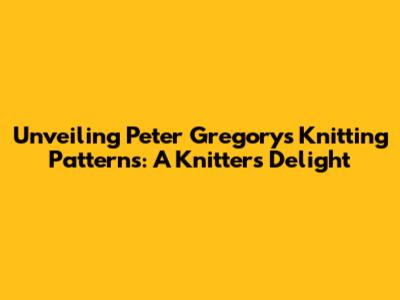 Unveiling Peter Gregory's Knitting Patterns: A Knitter's Delight