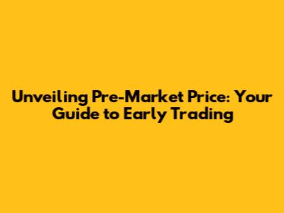 Unveiling Pre-Market Price: Your Guide to Early Trading