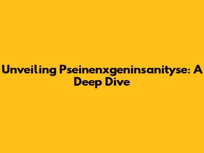 Unveiling Pseinenxgeninsanityse: A Deep Dive
