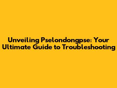 Unveiling Pselondongpse: Your Ultimate Guide to Troubleshooting