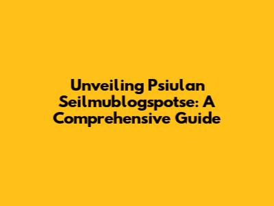 Unveiling Psiulan Seilmublogspotse: A Comprehensive Guide