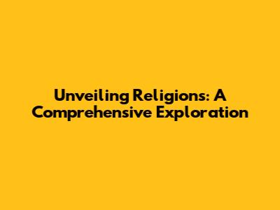 Unveiling Religions: A Comprehensive Exploration