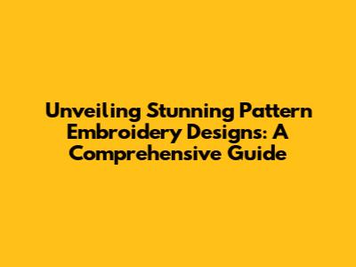 Unveiling Stunning Pattern Embroidery Designs: A Comprehensive Guide