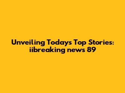 Unveiling Today's Top Stories: iibreaking news 89