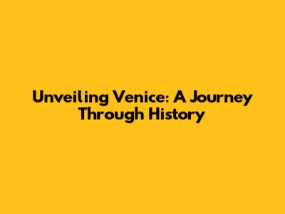 Unveiling Venice: A Journey Through History