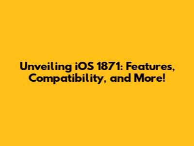Unveiling iOS 1871: Features, Compatibility, and More!