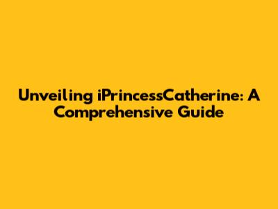 Unveiling iPrincessCatherine: A Comprehensive Guide