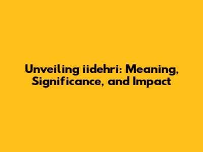 Unveiling iidehri: Meaning, Significance, and Impact