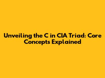 Unveiling the 'C' in CIA Triad: Core Concepts Explained