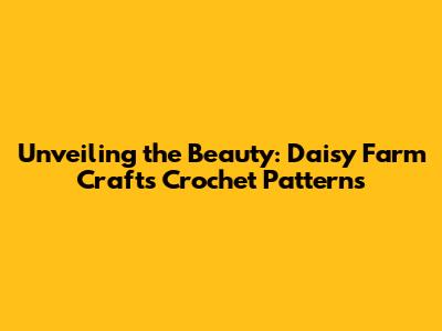 Unveiling the Beauty: Daisy Farm Crafts Crochet Patterns