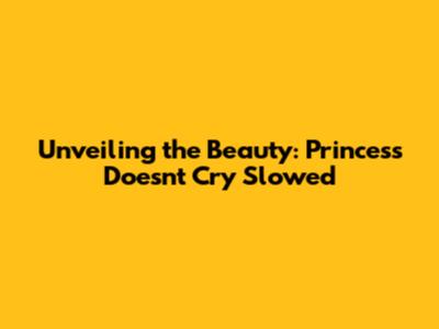 Unveiling the Beauty: Princess Doesn't Cry Slowed