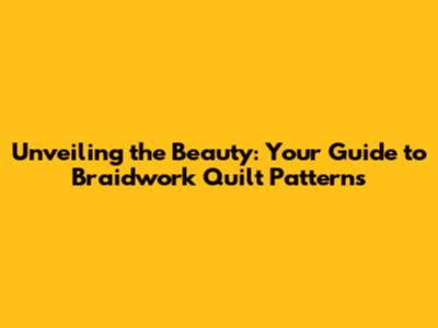 Unveiling the Beauty: Your Guide to Braidwork Quilt Patterns