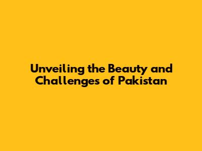 Unveiling the Beauty and Challenges of Pakistan