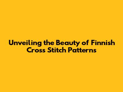 Unveiling the Beauty of Finnish Cross Stitch Patterns