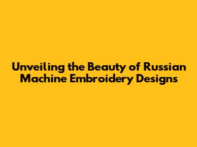 Unveiling the Beauty of Russian Machine Embroidery Designs