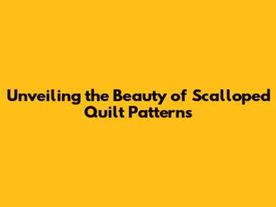 Unveiling the Beauty of Scalloped Quilt Patterns