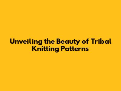 Unveiling the Beauty of Tribal Knitting Patterns