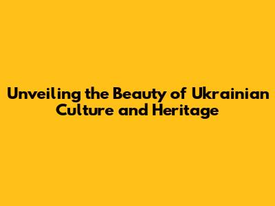 Unveiling the Beauty of Ukrainian Culture and Heritage