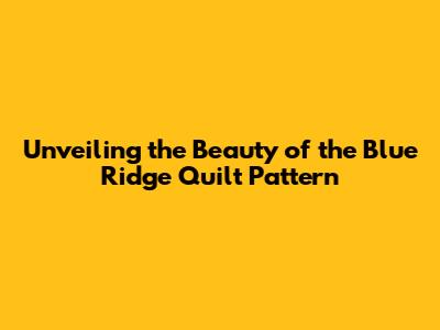 Unveiling the Beauty of the Blue Ridge Quilt Pattern