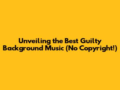 Unveiling the Best Guilty Background Music (No Copyright!)