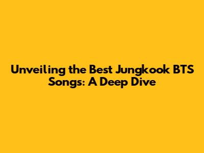 Unveiling the Best Jungkook BTS Songs: A Deep Dive