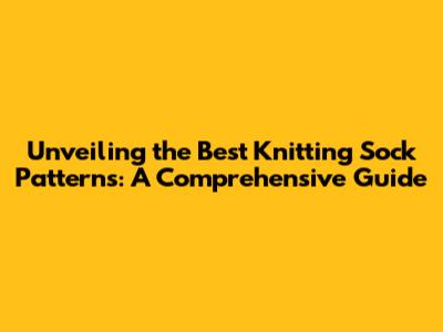 Unveiling the Best Knitting Sock Patterns: A Comprehensive Guide