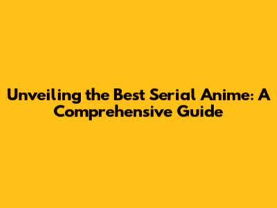 Unveiling the Best Serial Anime: A Comprehensive Guide