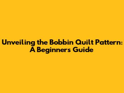Unveiling the Bobbin Quilt Pattern: A Beginner's Guide