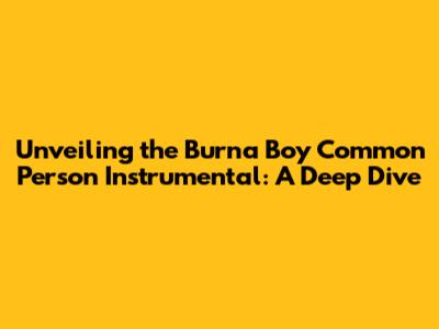 Unveiling the Burna Boy Common Person Instrumental: A Deep Dive