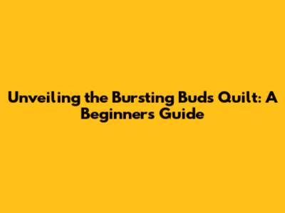 Unveiling the Bursting Buds Quilt: A Beginner's Guide