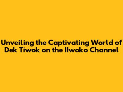 Unveiling the Captivating World of Dek Tiwok on the IIwoko Channel