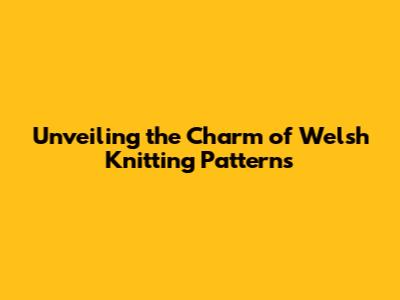 Unveiling the Charm of Welsh Knitting Patterns